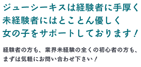ジューシーキスは経験者に手厚く、未経験者にはとことん優しく女の子をサポートしております！